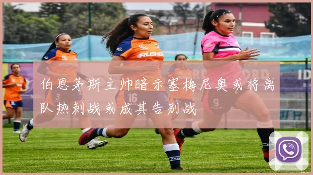 伯恩茅斯主帅暗示塞梅尼奥或将离队热刺战或成其告别战