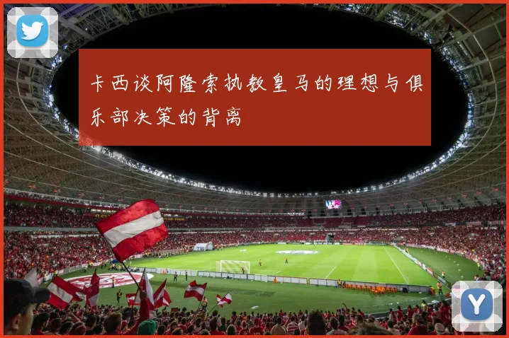卡西谈阿隆索执教皇马的理想与俱乐部决策的背离