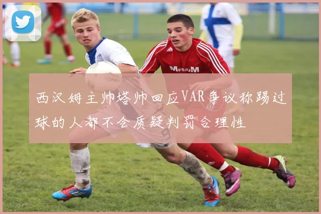 西汉姆主帅塔帅回应VAR争议称踢过球的人都不会质疑判罚合理性