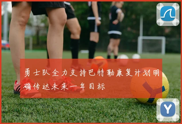 勇士队全力支持巴特勒康复计划明确传达未来一年目标