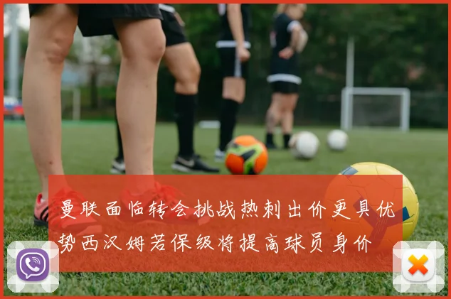 曼联面临转会挑战热刺出价更具优势西汉姆若保级将提高球员身价