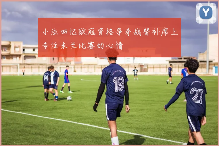 小法回忆欧冠资格争夺战替补席上专注米兰比赛的心情