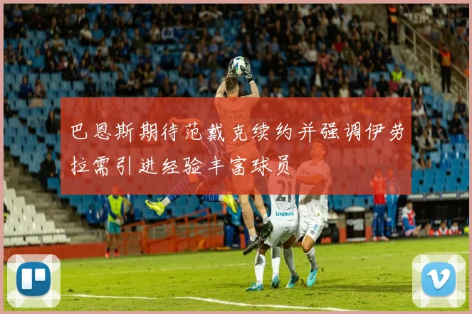 巴恩斯期待范戴克续约并强调伊劳拉需引进经验丰富球员