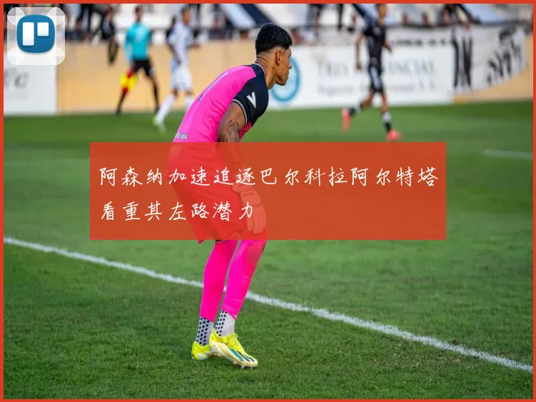 阿森纳加速追逐巴尔科拉阿尔特塔看重其左路潜力