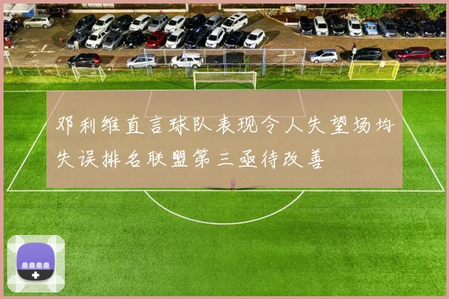 邓利维直言球队表现令人失望场均失误排名联盟第三亟待改善