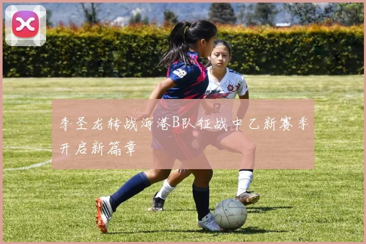 李圣龙转战海港B队征战中乙新赛季开启新篇章