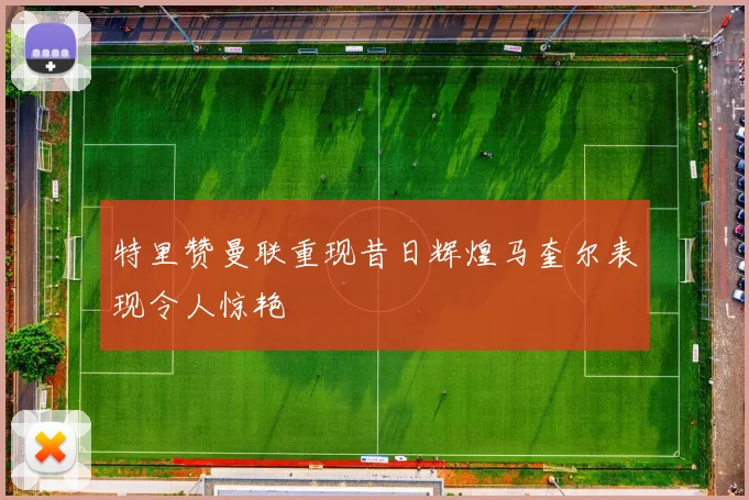 特里赞曼联重现昔日辉煌马奎尔表现令人惊艳