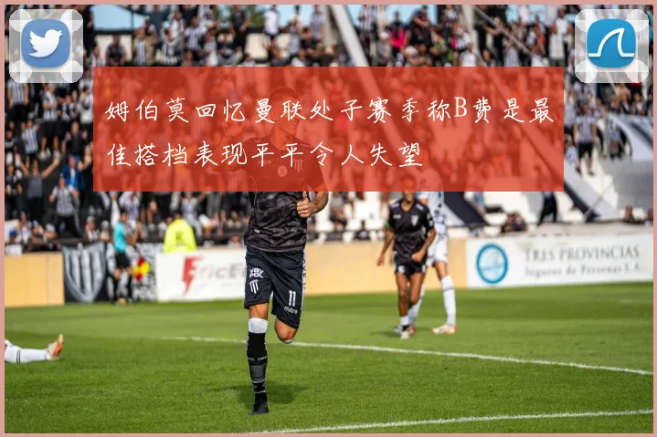 姆伯莫回忆曼联处子赛季称B费是最佳搭档表现平平令人失望