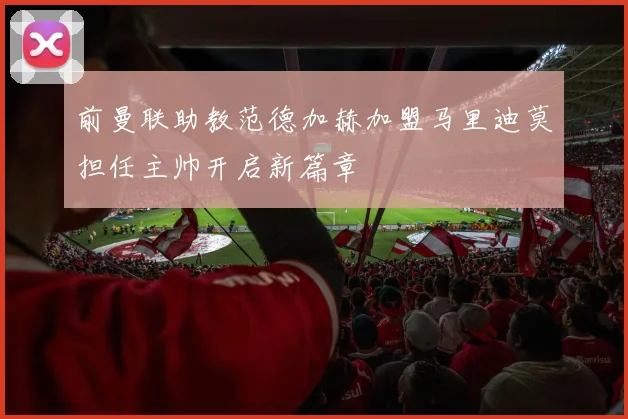 前曼联助教范德加赫加盟马里迪莫担任主帅开启新篇章