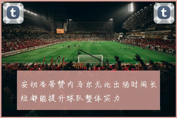 安切洛蒂赞内马尔无论出场时间长短都能提升球队整体实力