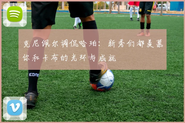 克尼佩尔调侃哈珀：新秀们都羡慕你和卡布的光环与成就
