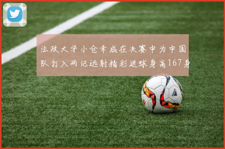 法政大学小仓幸成在决赛中为中国队打入两记远射精彩进球身高167身价25万欧