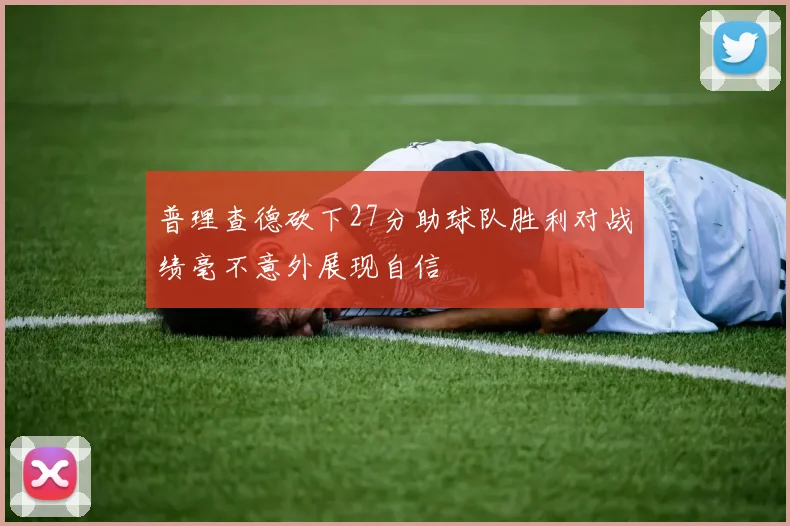 普理查德砍下27分助球队胜利对战绩毫不意外展现自信