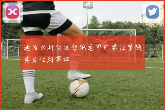 迪马尔科助攻领跑意甲巴雷拉紧随其后位列第四