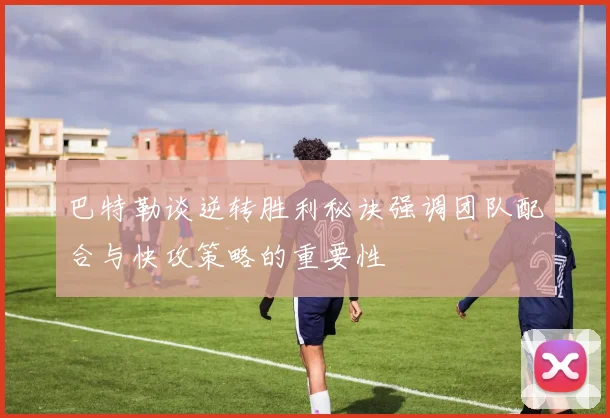 巴特勒谈逆转胜利秘诀强调团队配合与快攻策略的重要性