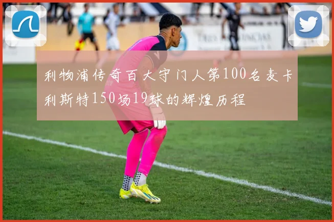 利物浦传奇百大守门人第100名麦卡利斯特150场19球的辉煌历程