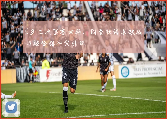 C罗三次罢赛回顾：因曼联请求缺战与滕哈赫冲突升级