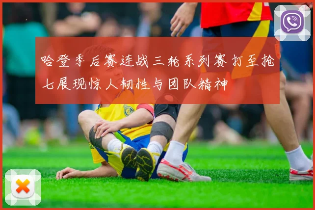 哈登季后赛连战三轮系列赛打至抢七展现惊人韧性与团队精神