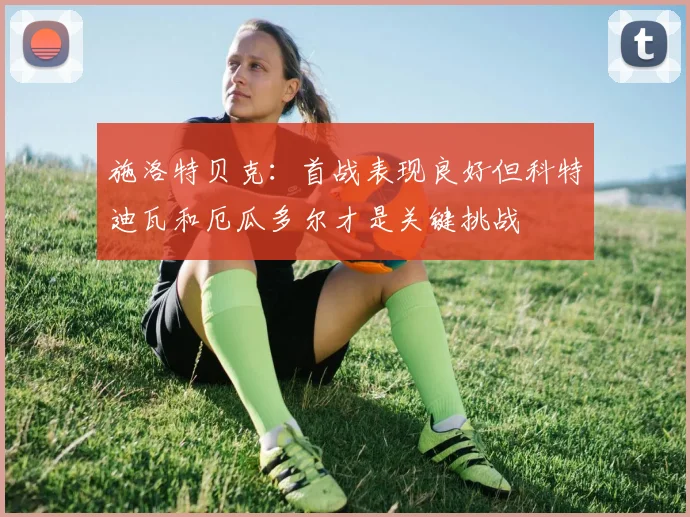 施洛特贝克：首战表现良好但科特迪瓦和厄瓜多尔才是关键挑战
