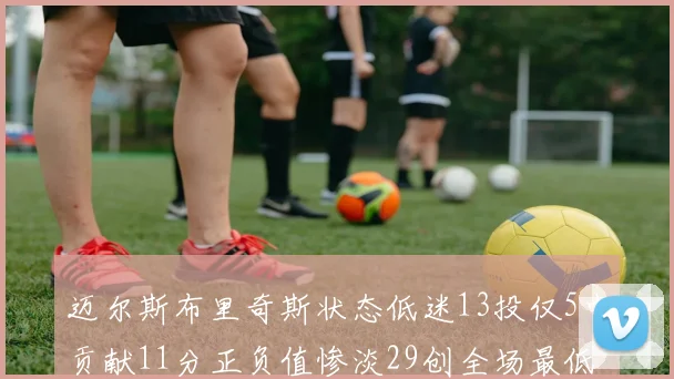 迈尔斯布里奇斯状态低迷13投仅5中贡献11分正负值惨淡29创全场最低纪录