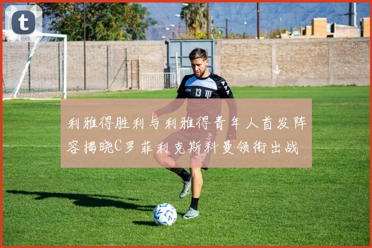 利雅得胜利与利雅得青年人首发阵容揭晓C罗菲利克斯科曼领衔出战