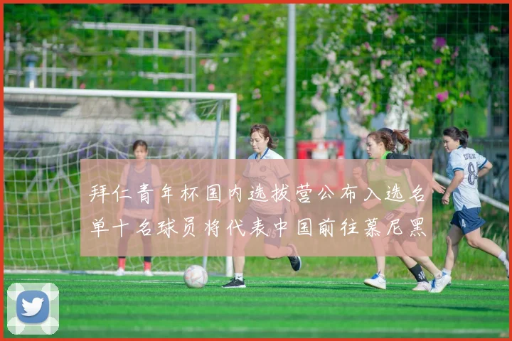 拜仁青年杯国内选拔营公布入选名单十名球员将代表中国前往慕尼黑