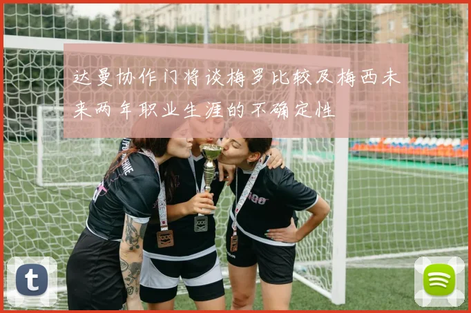 达曼协作门将谈梅罗比较及梅西未来两年职业生涯的不确定性