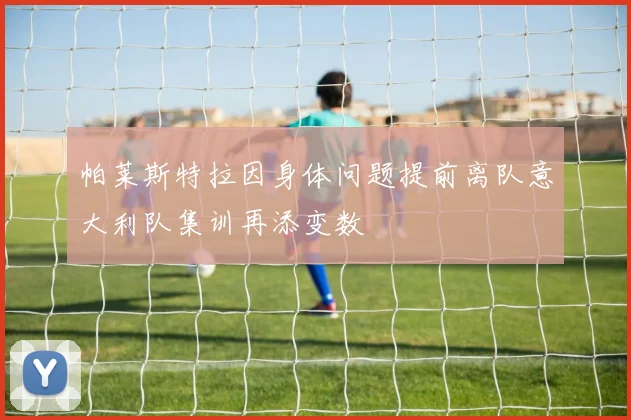 帕莱斯特拉因身体问题提前离队意大利队集训再添变数