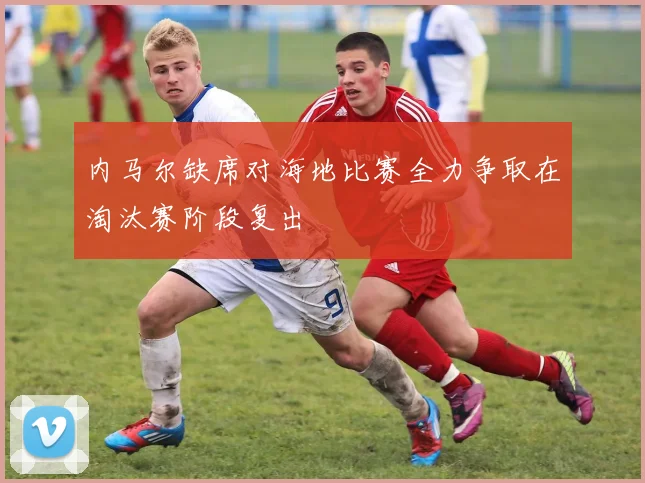 内马尔缺席对海地比赛全力争取在淘汰赛阶段复出