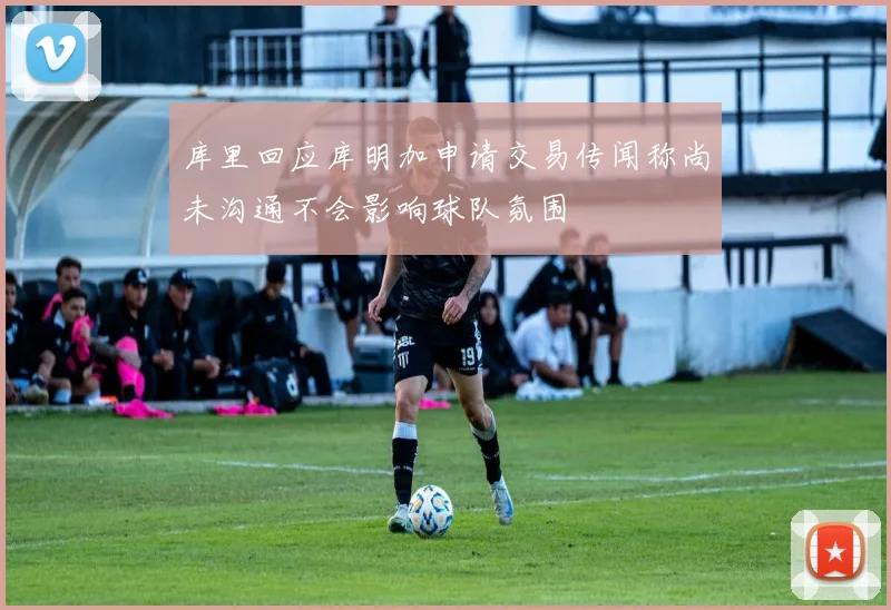 库里回应库明加申请交易传闻称尚未沟通不会影响球队氛围