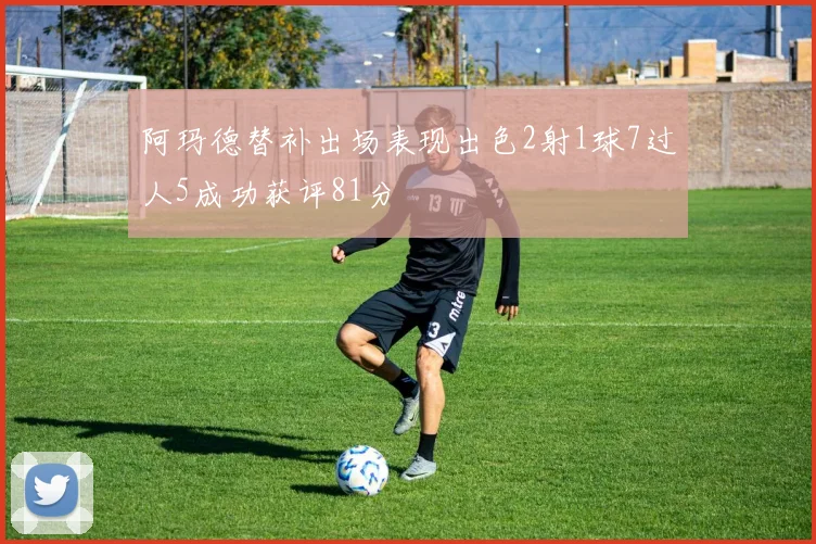 阿玛德替补出场表现出色2射1球7过人5成功获评81分