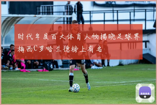 时代年度百大体育人物揭晓足球界梅西C罗哈兰德榜上有名