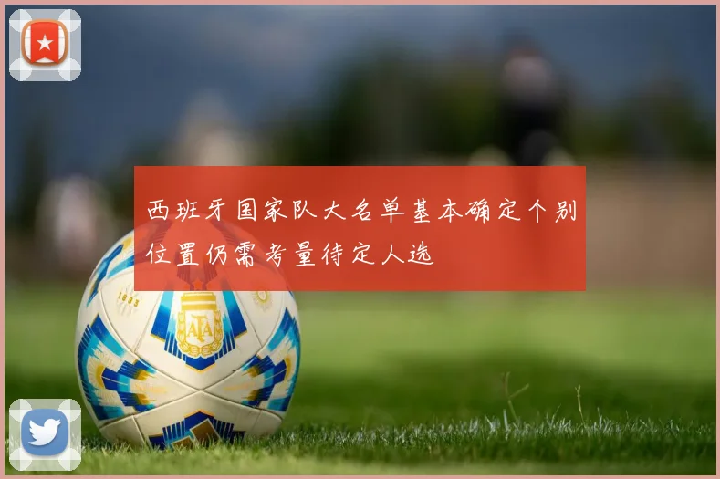 西班牙国家队大名单基本确定个别位置仍需考量待定人选