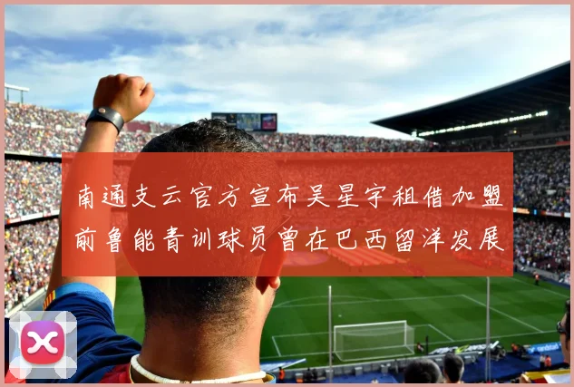 南通支云官方宣布吴星宇租借加盟前鲁能青训球员曾在巴西留洋发展